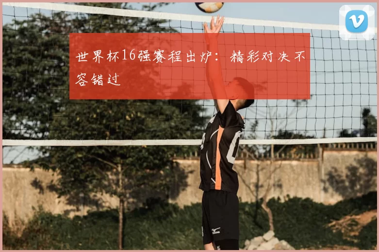 世界杯16强赛程出炉:精彩对决不容错过