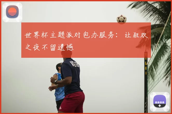 世界杯主题派对包办服务:让狂欢之夜不留遗憾