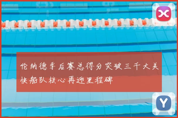 伦纳德季后赛总得分突破三千大关快船队核心再迎里程碑