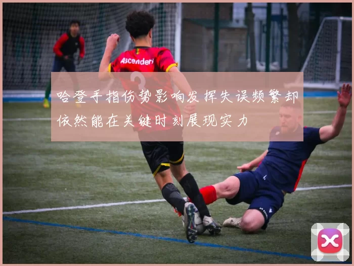 哈登手指伤势影响发挥失误频繁却依然能在关键时刻展现实力