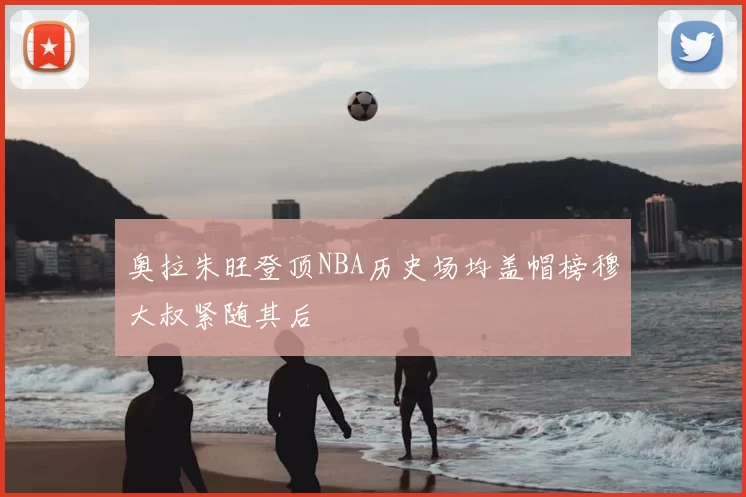 奥拉朱旺登顶NBA历史场均盖帽榜穆大叔紧随其后
