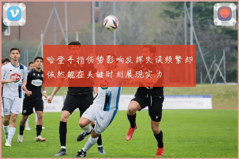 哈登手指伤势影响发挥失误频繁却依然能在关键时刻展现实力