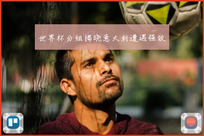 世界杯分组揭晓意大利遭遇强敌