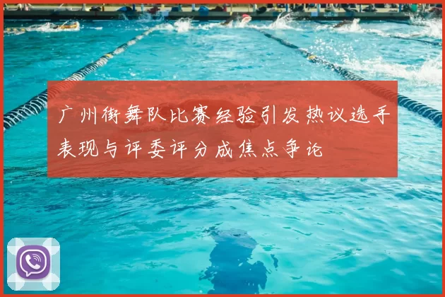 广州街舞队比赛经验引发热议选手表现与评委评分成焦点争论