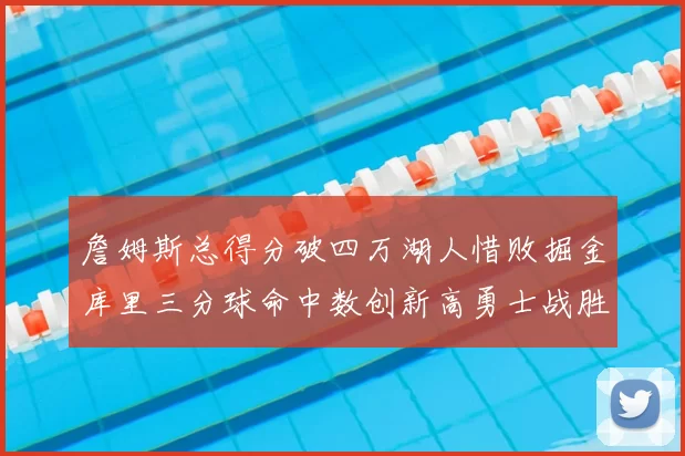 詹姆斯总得分破四万湖人惜败掘金库里三分球命中数创新高勇士战胜马刺