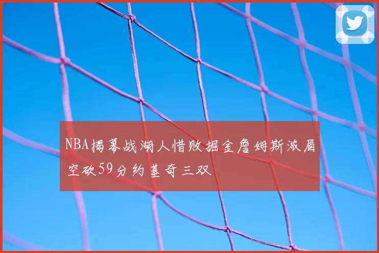 NBA揭幕战湖人惜败掘金詹姆斯浓眉空砍59分约基奇三双