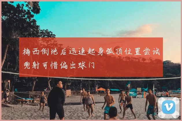 梅西倒地后迅速起身弧顶位置尝试兜射可惜偏出球门