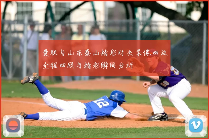 曼联与山东泰山精彩对决录像回放全程回顾与精彩瞬间分析