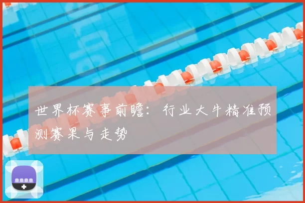 世界杯赛事前瞻：行业大牛精准预测赛果与走势