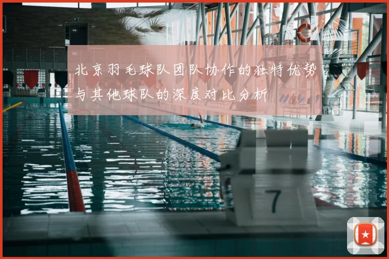 北京羽毛球队团队协作的独特优势与其他球队的深度对比分析