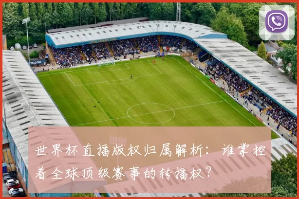世界杯直播版权归属解析：谁掌控着全球顶级赛事的转播权？