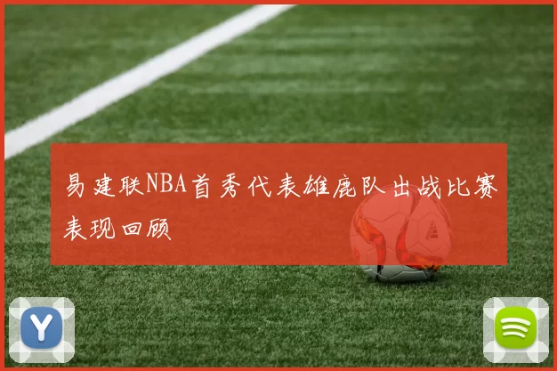 易建联NBA首秀代表雄鹿队出战比赛表现回顾