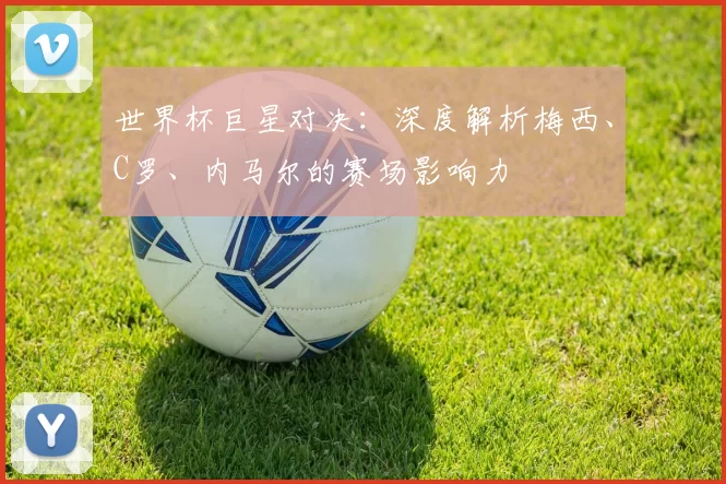 世界杯巨星对决:深度解析梅西、C罗、内马尔的赛场影响力