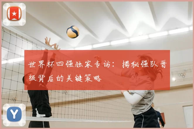 世界杯四强独家专访:揭秘强队晋级背后的关键策略