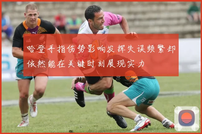 哈登手指伤势影响发挥失误频繁却依然能在关键时刻展现实力