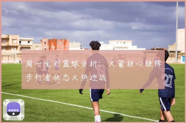 周一竞彩篮球分析：火箭核心缺阵步行者状态火热迎战
