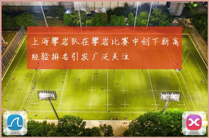 上海攀岩队在攀岩比赛中创下新高经验排名引发广泛关注