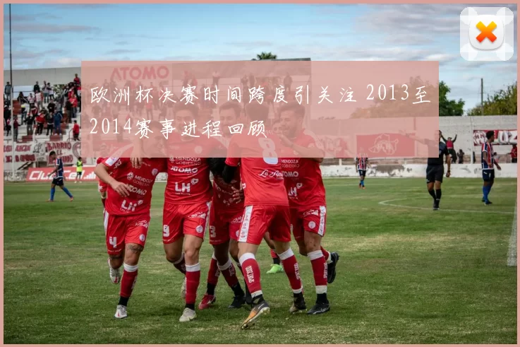 欧洲杯决赛时间跨度引关注 2013至2014赛事进程回顾