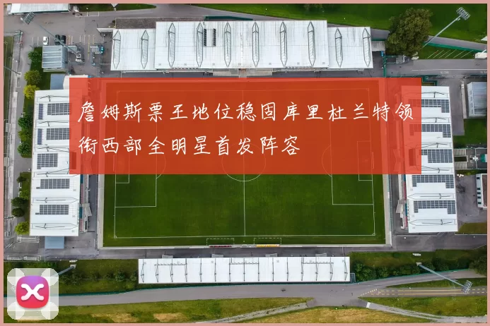 詹姆斯票王地位稳固库里杜兰特领衔西部全明星首发阵容