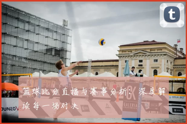 篮球比分直播与赛事分析:深度解读每一场对决