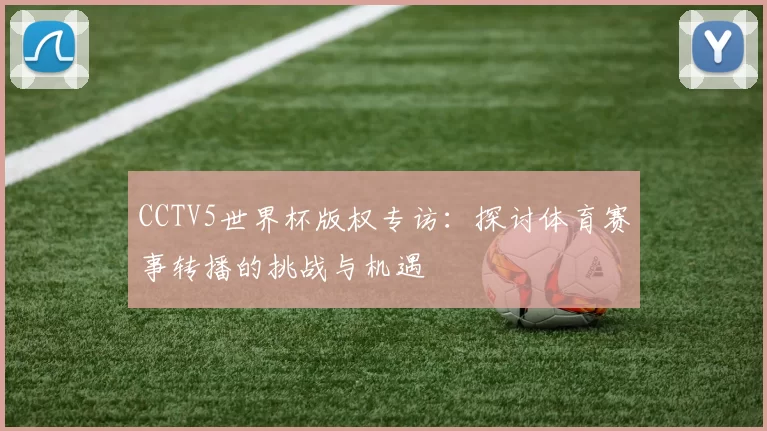 CCTV5世界杯版权专访:探讨体育赛事转播的挑战与机遇