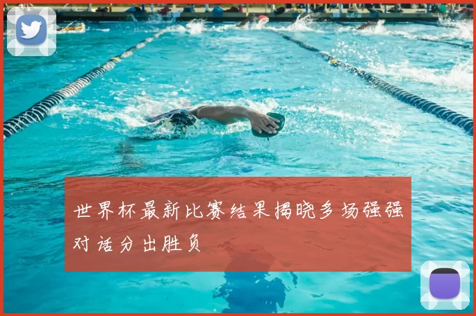 世界杯最新比赛结果揭晓多场强强对话分出胜负