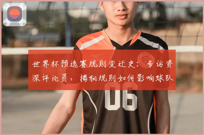 世界杯预选赛规则变迁史：专访资深评论员，揭秘规则如何影响球队命运