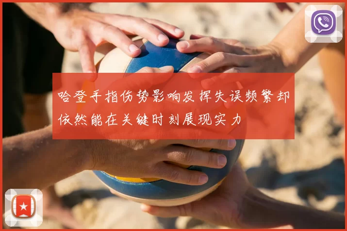 哈登手指伤势影响发挥失误频繁却依然能在关键时刻展现实力