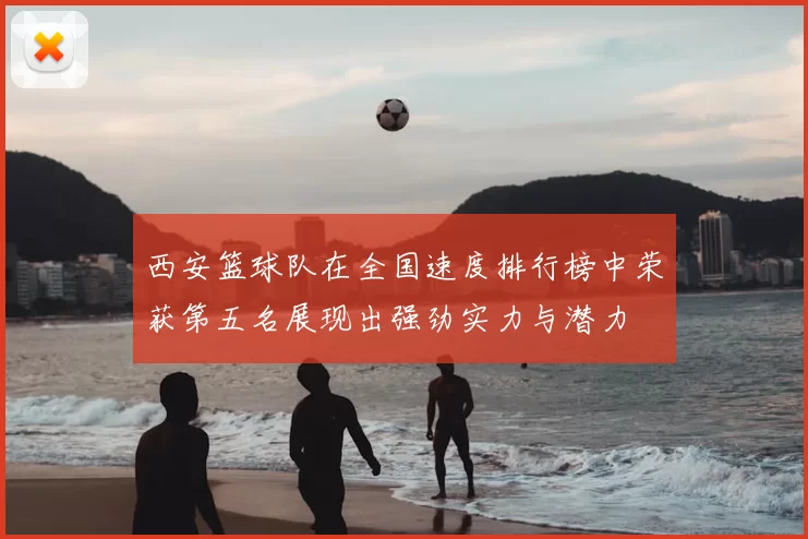 西安篮球队在全国速度排行榜中荣获第五名展现出强劲实力与潜力