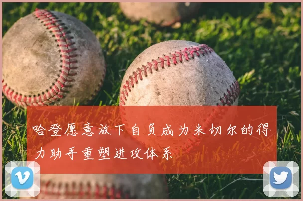 哈登愿意放下自负成为米切尔的得力助手重塑进攻体系