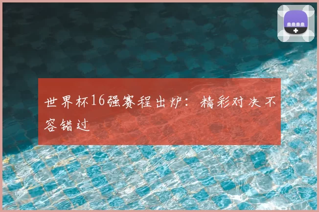 世界杯16强赛程出炉:精彩对决不容错过