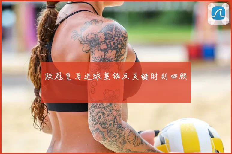 欧冠皇马进球集锦及关键时刻回顾