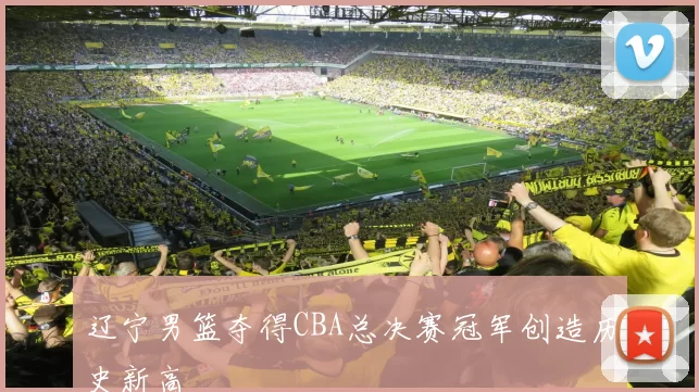 辽宁男篮夺得CBA总决赛冠军创造历史新高
