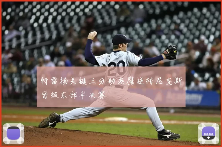 特雷杨关键三分助老鹰逆转尼克斯晋级东部半决赛