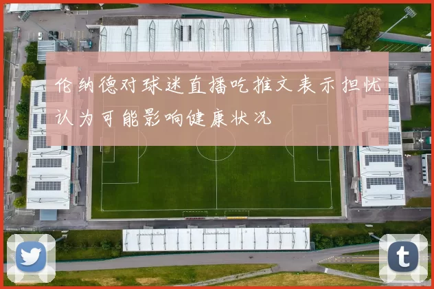 伦纳德对球迷直播吃推文表示担忧认为可能影响健康状况