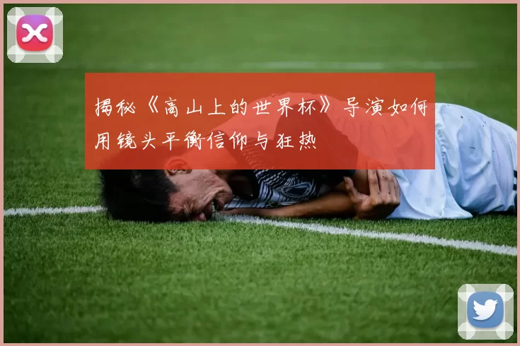 揭秘《高山上的世界杯》导演如何用镜头平衡信仰与狂热