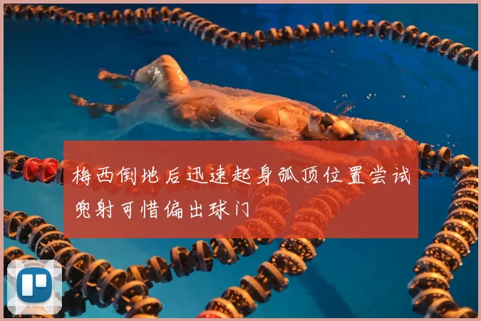 梅西倒地后迅速起身弧顶位置尝试兜射可惜偏出球门