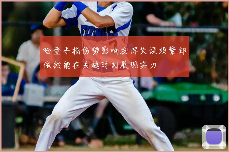 哈登手指伤势影响发挥失误频繁却依然能在关键时刻展现实力