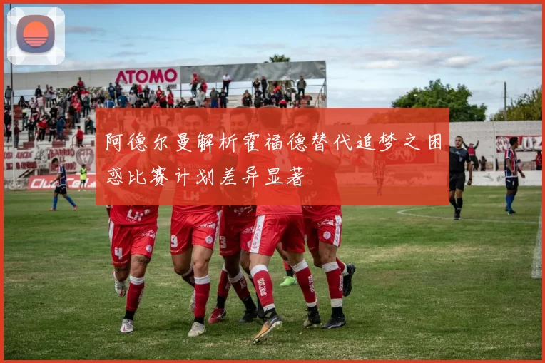 阿德尔曼解析霍福德替代追梦之困惑比赛计划差异显著