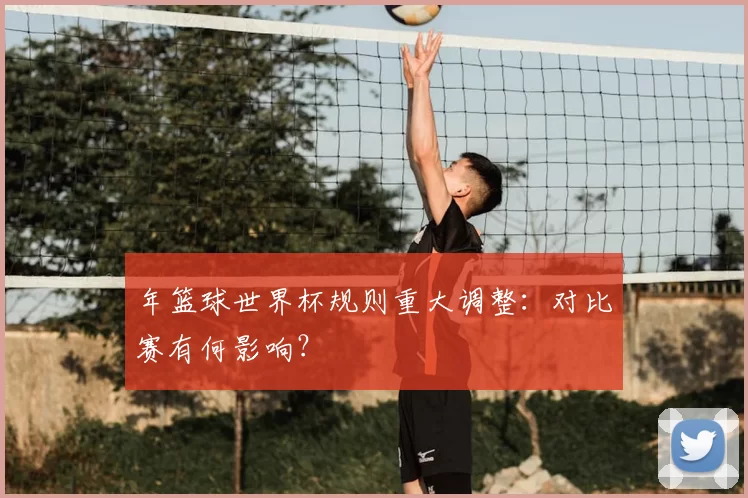 年篮球世界杯规则重大调整:对比赛有何影响?