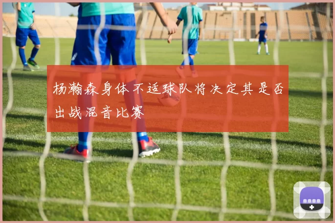 杨瀚森身体不适球队将决定其是否出战混音比赛
