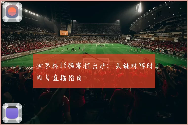 世界杯16强赛程出炉:关键对阵时间与直播指南