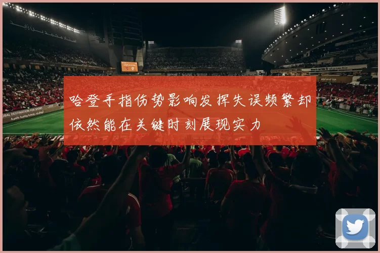 哈登手指伤势影响发挥失误频繁却依然能在关键时刻展现实力