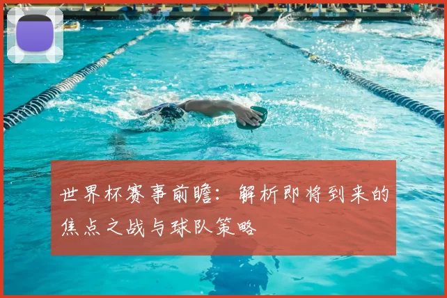 世界杯赛事前瞻：解析即将到来的焦点之战与球队策略