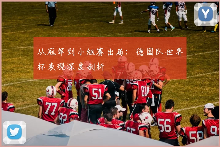 从冠军到小组赛出局：德国队世界杯表现深度剖析