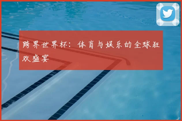 跨界世界杯:体育与娱乐的全球狂欢盛宴