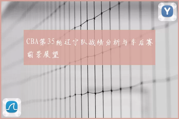CBA第35轮辽宁队战绩分析与季后赛前景展望