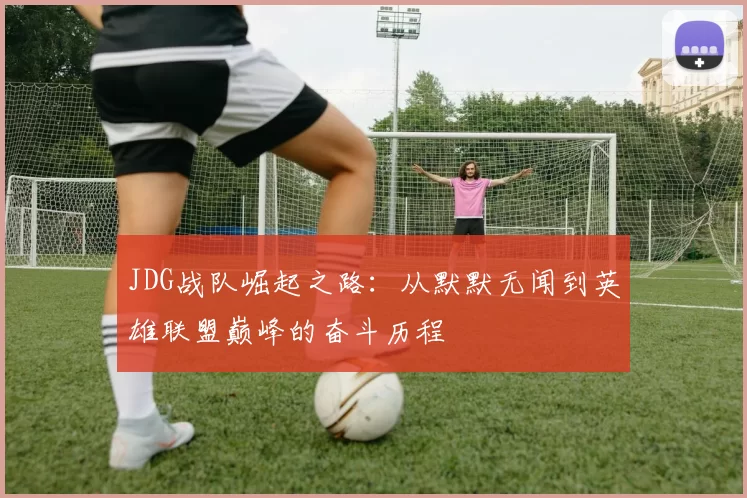 JDG战队崛起之路:从默默无闻到英雄联盟巅峰的奋斗历程