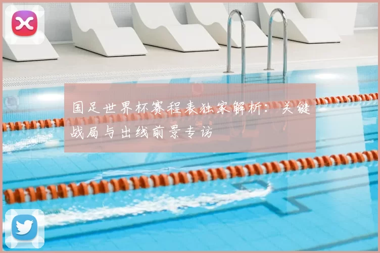 国足世界杯赛程表独家解析:关键战局与出线前景专访