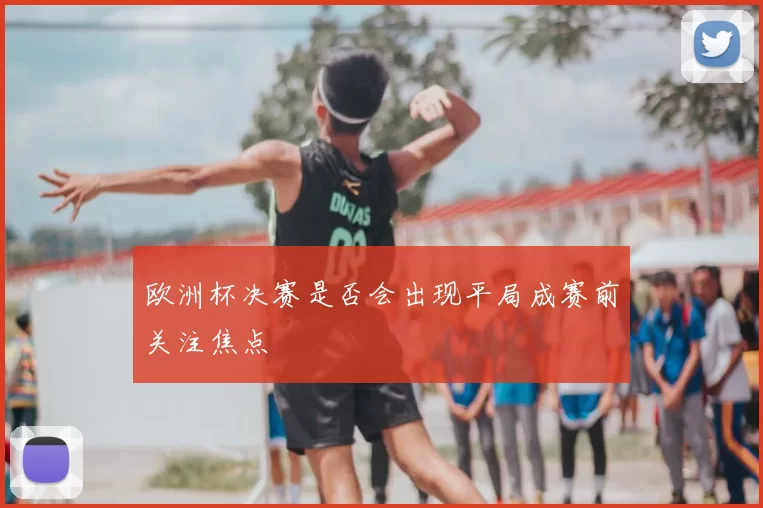 欧洲杯决赛是否会出现平局成赛前关注焦点